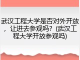武汉工程大学是否对外开放，让进去参观吗？(武汉工程大学开放参观吗)