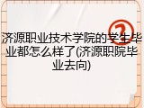 济源职业技术学院的学生毕业都怎么样了(济源职院毕业去向)