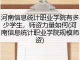 河南信息统计职业学院有多少学生，师资力量如何(河南信息统计职业学院规模师资)