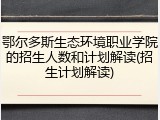 鄂尔多斯生态环境职业学院的招生人数和计划解读(招生计划解读)