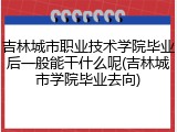 吉林城市职业技术学院毕业后一般能干什么呢(吉林城市学院毕业去向)