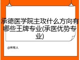 承德医学院主攻什么方向有哪些王牌专业(承医优势专业)
