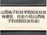 山西电子科技学院知名校友有哪些，校史介绍(山西电子科技院校友校史)