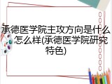 承德医学院主攻方向是什么，怎么样(承德医学院研究特色)