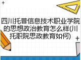 四川托普信息技术职业学院的思想政治教育怎么样(川托职院思政教育如何)