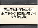山西电子科技学院毕业生一般年薪多少钱(山西电子科技学院薪资)