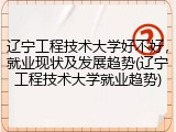 辽宁工程技术大学好不好，就业现状及发展趋势(辽宁工程技术大学就业趋势)