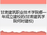 甘肃建筑职业技术学院哪一年成立建校的(甘肃建筑学院何时建校)
