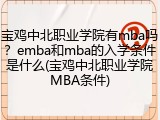 宝鸡中北职业学院有mba吗？emba和mba的入学条件是什么(宝鸡中北职业学院MBA条件)