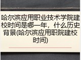 哈尔滨应用职业技术学院建校时间是哪一年，什么历史背景(哈尔滨应用职院建校时间)