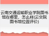 云南交通运输职业学院图书馆在哪里，怎么样(云交院图书馆位置评价)