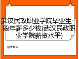 武汉民政职业学院毕业生一般年薪多少钱(武汉民政职业学院薪资水平)