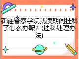 新疆警察学院就读期间挂科了怎么办呢？(挂科处理办法)