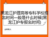 黑龙江护理高等专科学校报名时间一般是什么时候(黑龙江护专报名时间)
