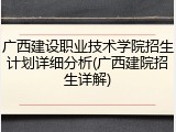 广西建设职业技术学院招生计划详细分析(广西建院招生详解)