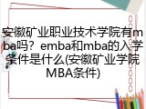 安徽矿业职业技术学院有mba吗？emba和mba的入学条件是什么(安徽矿业学院MBA条件)