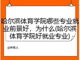 哈尔滨体育学院哪些专业就业前景好，为什么(哈尔滨体育学院好就业专业)