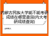 内蒙古民族大学能不能考研，成绩在哪里查询(内大考研成绩查询)