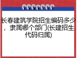 长春建筑学院招生编码多少，隶属哪个部门(长建招生代码归属)