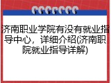 济南职业学院有没有就业指导中心，详细介绍(济南职院就业指导详解)