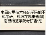 南昌应用技术师范学院能不能考研，成绩在哪里查询(南昌师范学院考研查询)