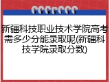 新疆科技职业技术学院高考需多少分能录取呢(新疆科技学院录取分数)