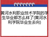 黄河水利职业技术学院的学生毕业都怎么样了(黄河水利学院毕业生去向)