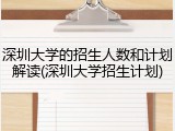 深圳大学的招生人数和计划解读(深圳大学招生计划)