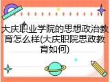 大庆职业学院的思想政治教育怎么样(大庆职院思政教育如何)
