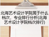 北海艺术设计学院属于什么档次，专业排行分析(北海艺术设计学院档次排行)