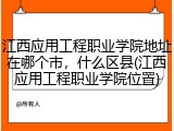 江西应用工程职业学院地址在哪个市，什么区县(江西应用工程职业学院位置)