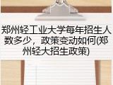 郑州轻工业大学每年招生人数多少，政策变动如何(郑州轻大招生政策)