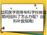 益阳医学高等专科学校就读期间挂科了怎么办呢？(挂科补救指南)