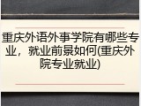 重庆外语外事学院有哪些专业，就业前景如何(重庆外院专业就业)