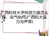 广西科技大学师资力量怎么样，名气如何(广西科大实力与声誉)