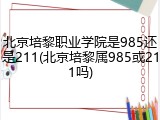 北京培黎职业学院是985还是211(北京培黎属985或211吗)