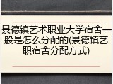 景德镇艺术职业大学宿舍一般是怎么分配的(景德镇艺职宿舍分配方式)