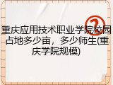 重庆应用技术职业学院校园占地多少亩，多少师生(重庆学院规模)