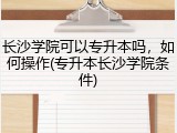 长沙学院可以专升本吗，如何操作(专升本长沙学院条件)