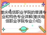 重庆电信职业学院的普通专业和特色专业详解(重庆电信职业学院专业介绍)