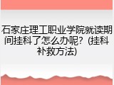 石家庄理工职业学院就读期间挂科了怎么办呢？(挂科补救方法)