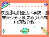 陕西邮电职业技术学院一般要多少分才能录取(陕西邮电录取分数)