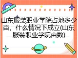 山东服装职业学院占地多少亩，什么情况下成立(山东服装职业学院亩数)