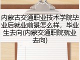 内蒙古交通职业技术学院毕业后就业前景怎么样，毕业生去向(内蒙交通职院就业去向)
