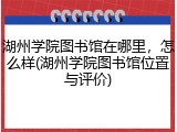 湖州学院图书馆在哪里，怎么样(湖州学院图书馆位置与评价)