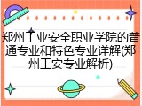 郑州工业安全职业学院的普通专业和特色专业详解(郑州工安专业解析)