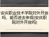 安庆职业技术学院对外开放吗，能否进去参观(安庆职院对外开放吗)
