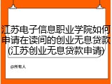 江苏电子信息职业学院如何申请在读间的创业无息贷款(江苏创业无息贷款申请)