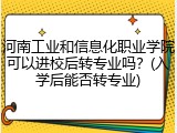 河南工业和信息化职业学院可以进校后转专业吗？(入学后能否转专业)