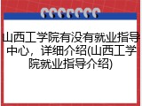 山西工学院有没有就业指导中心，详细介绍(山西工学院就业指导介绍)
